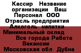 Кассир › Название организации ­ Ваш Персонал, ООО › Отрасль предприятия ­ Алкоголь, напитки › Минимальный оклад ­ 38 000 - Все города Работа » Вакансии   . Московская обл.,Дубна г.